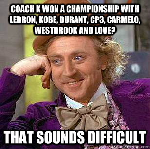 Coach K won a championship with Lebron, kobe, durant, cp3, carmelo, westbrook and love? That sounds difficult  Condescending Wonka