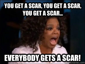 You get a scar, you get a scar, you get a scar... everybody gets a scar! - You get a scar, you get a scar, you get a scar... everybody gets a scar!  Overly Excited Oprah