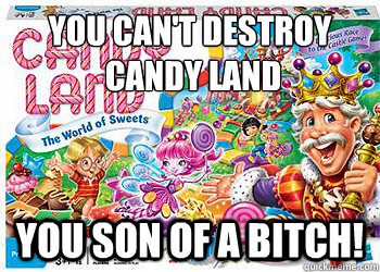 You can't destroy
 Candy Land You son of a bitch!  