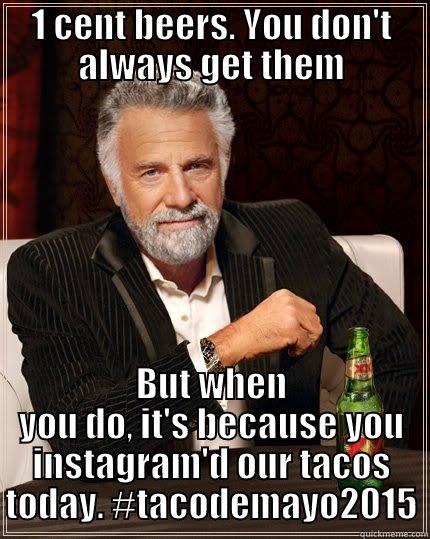 1 CENT BEERS. YOU DON'T ALWAYS GET THEM BUT WHEN YOU DO, IT'S BECAUSE YOU INSTAGRAM'D OUR TACOS TODAY. #TACODEMAYO2015 The Most Interesting Man In The World
