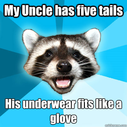 My Uncle has five tails His underwear fits like a glove  Lame Pun Coon