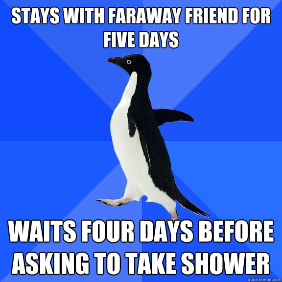 stays with faraway friend for five days waits four days before asking to take shower  Socially Awkward Penguin