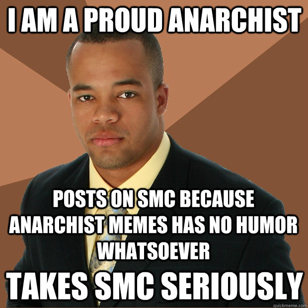 I am a proud anarchist posts on smc because anarchist memes has no humor whatsoever takes smc seriously  Successful Black Man