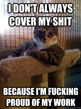I don't always cover my shit because i'm fucking proud of my work  The Most Interesting Cat in the World