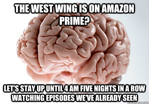 the west wing is on amazon prime? let's stay up until 4 am five nights in a row watching episodes we've already seen  Scumbag Brain