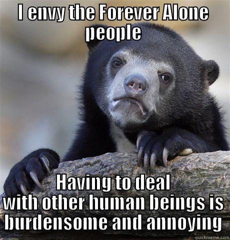 I ENVY THE FOREVER ALONE PEOPLE HAVING TO DEAL WITH OTHER HUMAN BEINGS IS BURDENSOME AND ANNOYING Confession Bear