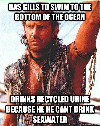 has gills to swim to the bottom of the ocean drinks recycled urine because he he cant drink seawater  Waterworld