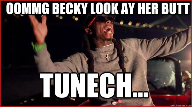 oommg becky look ay her butt Tunech... - oommg becky look ay her butt Tunech...  High On sizzurp Lil wayne