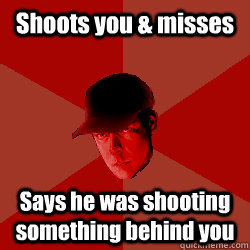 Shoots you & misses Says he was shooting something behind you  