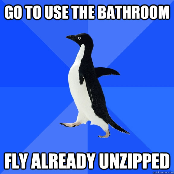 Go to use the bathroom Fly already unzipped  Socially Awkward Penguin