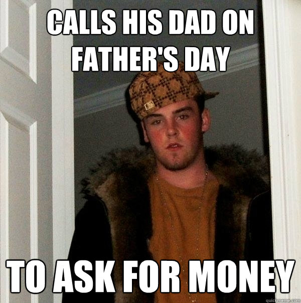 Calls his dad on father's day To ask for money - Calls his dad on father's day To ask for money  Scumbag Steve
