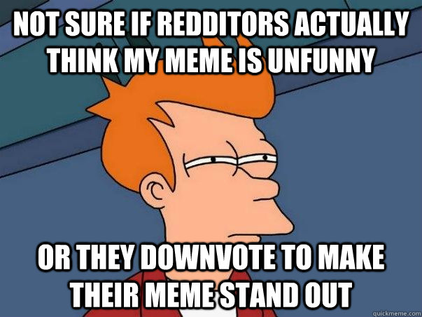 Not sure if redditors actually think my meme is unfunny or they downvote to make their meme stand out  Not sure Fry