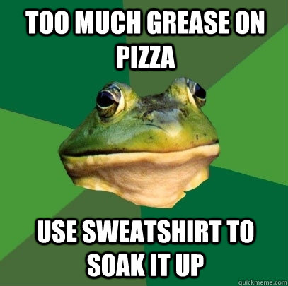 too much grease on pizza use sweatshirt to soak it up  Foul Bachelor Frog