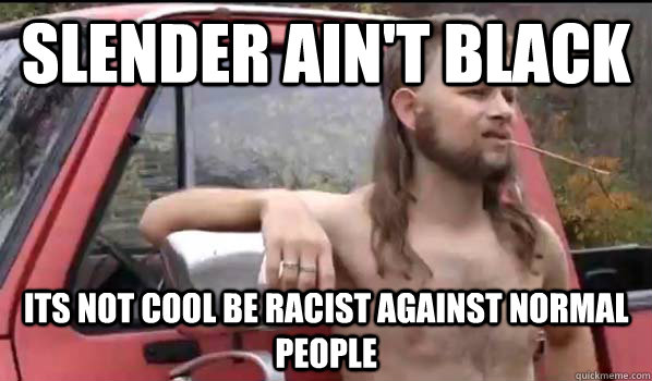 Slender ain't black its not cool be racist against normal people  Almost Politically Correct Redneck
