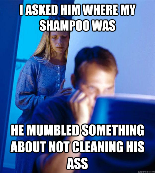 I asked him where my shampoo was He mumbled something about not cleaning his ass  Redditors Wife