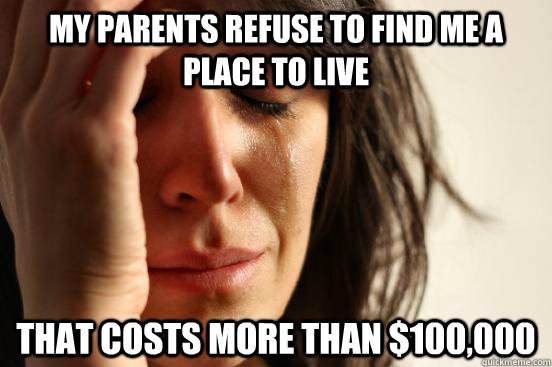 My parents refuse to find me a place to live that costs more than $100,000  First World Problems