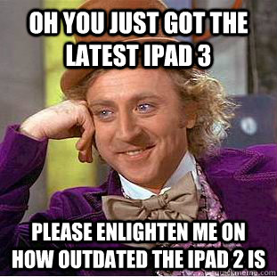 Oh you just got the latest Ipad 3 Please enlighten me on how outdated the Ipad 2 is - Oh you just got the latest Ipad 3 Please enlighten me on how outdated the Ipad 2 is  Creepy Wonka