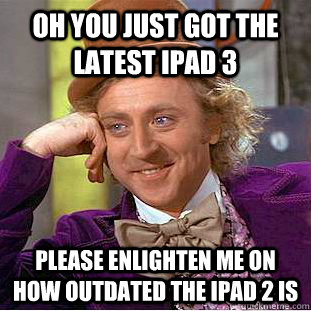 Oh you just got the latest Ipad 3 Please enlighten me on how outdated the Ipad 2 is  Creepy Wonka