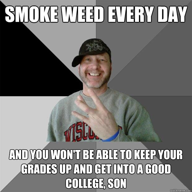 SMOKE WEED EVERY DAY and you won't be able to keep your grades up and get into a good college, son  Hood Dad