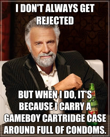 I don't always get rejected But when I do, it's because I carry a Gameboy cartridge case around full of condoms.  The Most Interesting Man In The World