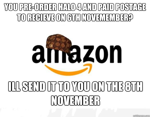 You pre-order Halo 4 and paid postage to recieve on 6th Novemember? Ill send it to you on the 8th November  Scumbag Amazon