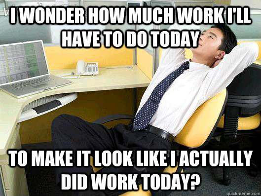 I wonder how much work I'll have to do today to make it look like I actually did work today?  Office Thoughts