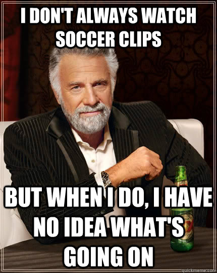 I don't always watch soccer clips but when i do, i have no idea what's going on  The Most Interesting Man In The World