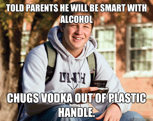 Told Parents he will be smart with alcohol Chugs Vodka out of plastic handle.  College Freshman