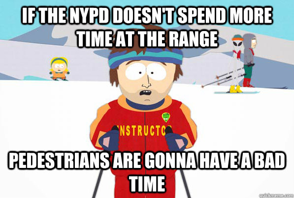 If the nypd doesn't spend more time at the range pedestrians are gonna have a bad time  Bad Time Ski Instructor