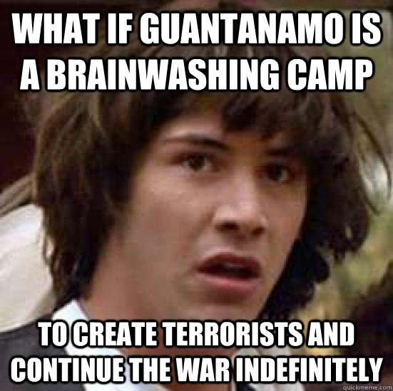 What if guantanamo is a brainwashing camp To create terrorists and continue the war indefinitely - What if guantanamo is a brainwashing camp To create terrorists and continue the war indefinitely  conspiracy keanu