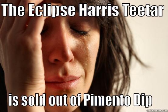 THE ECLIPSE HARRIS TEETAR  IS SOLD OUT OF PIMENTO DIP   First World Problems