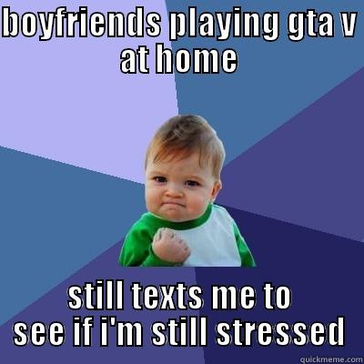 BOYFRIENDS PLAYING GTA V AT HOME STILL TEXTS ME TO SEE IF I'M STILL STRESSED Success Kid