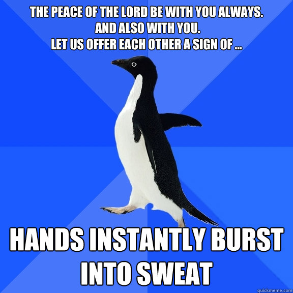 The peace of the Lord be with you always.
 And also with you. 
Let us offer each other a sign of ... Hands instantly burst into sweat  Socially Awkward Penguin
