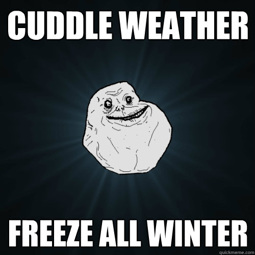 cuddle weather freeze all winter   Forever Alone