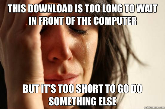 This download is too long to wait in front of the computer but it's too short to go do something else  First World Problems
