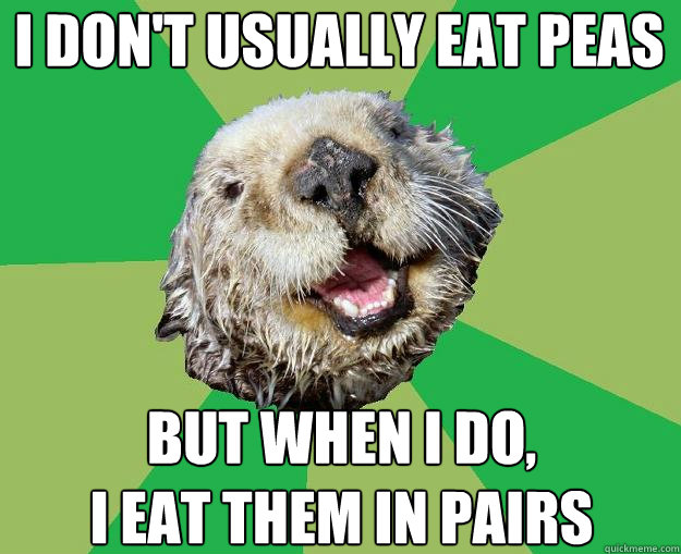 I don't usually eat peas but when i do,
i eat them in pairs  OCD Otter