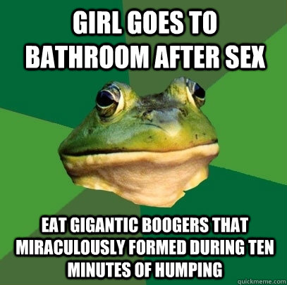 girl goes to bathroom after sex eat gigantic boogers that miraculously formed during ten minutes of humping  Foul Bachelor Frog