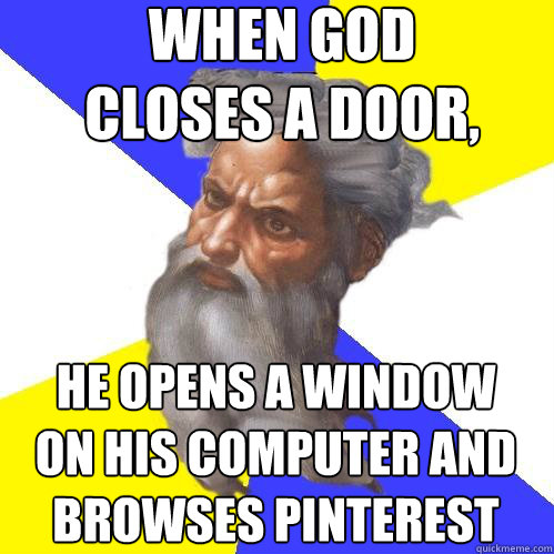 WHEN GOD CLOSES A DOOR,
 He OPENS A WINDOW 
ON HIS COMPUTER and browses Pinterest
 - WHEN GOD CLOSES A DOOR,
 He OPENS A WINDOW 
ON HIS COMPUTER and browses Pinterest
  Advice God