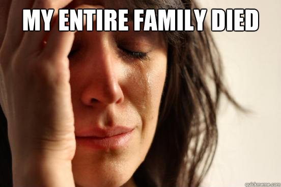 My entire family died  - My entire family died   First World Problems