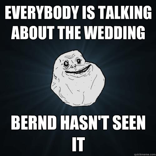 everybody is talking about the wedding bernd hasn't seen it  Forever Alone
