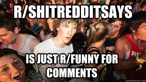 r/shitredditsays is just r/funny for comments  Sudden Clarity Clarence