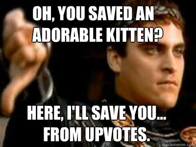 Oh, you saved an adorable kitten? Here, I'll save you...
from upvotes.  Downvoting Roman