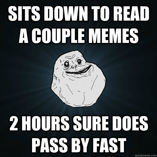 sits down to read a couple memes 2 hours sure does pass by fast  Forever Alone