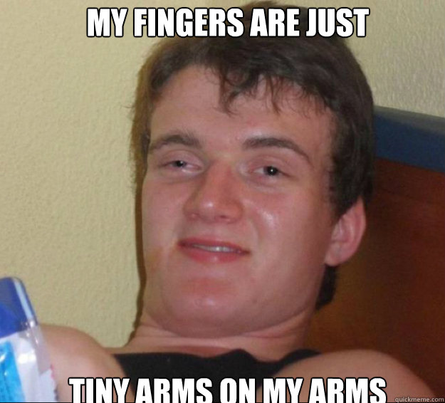 my fingers are just tiny arms on my arms  10guy