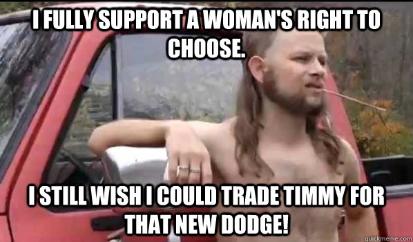 i fully support a woman's right to choose. i still wish i could trade timmy for that new dodge!  Almost Politically Correct Redneck
