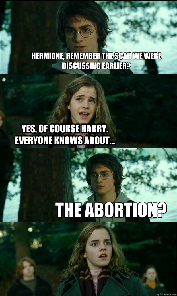 Hermione, remember the scar we were discussing earlier? Yes, of course Harry. Everyone knows about... the abortion?   Horny Harry