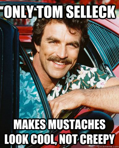 Only Tom Selleck Makes mustaches look cool, not creepy - Only Tom Selleck Makes mustaches look cool, not creepy  tom selleck