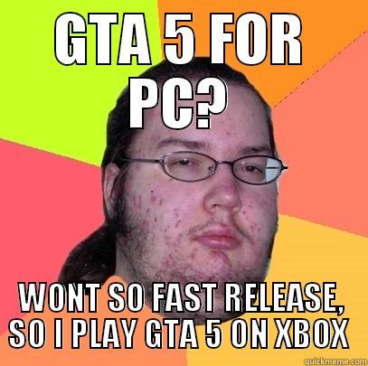 GTA 5 meme - GTA 5 FOR PC? WONT SO FAST RELEASE, SO I PLAY GTA 5 ON XBOX  Butthurt Dweller
