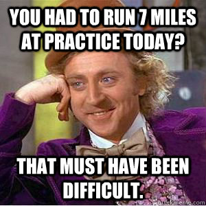 you had to run 7 miles at practice today? That must have been difficult. - you had to run 7 miles at practice today? That must have been difficult.  Mizzou condescending wonka