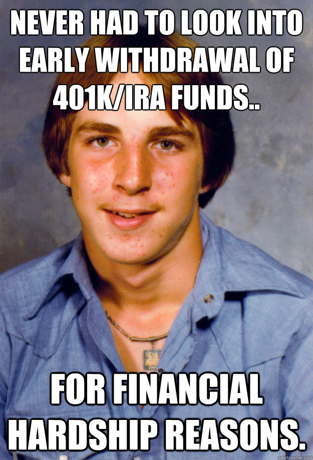Never had to look into early withdrawal of 401k/IRA funds.. for financial hardship reasons.  - Never had to look into early withdrawal of 401k/IRA funds.. for financial hardship reasons.   Old Economy Steven